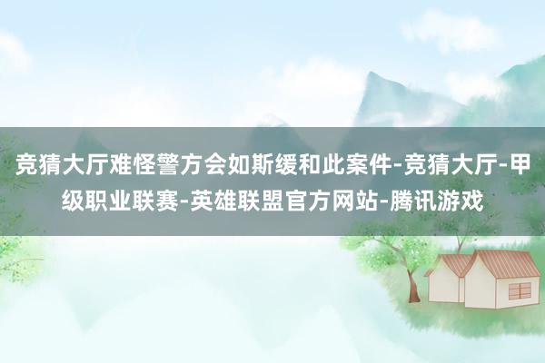 竞猜大厅难怪警方会如斯缓和此案件-竞猜大厅-甲级职业联赛-英雄联盟官方网站-腾讯游戏