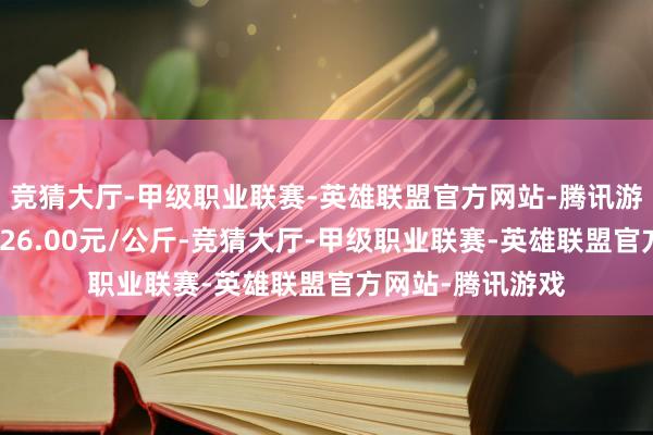 竞猜大厅-甲级职业联赛-英雄联盟官方网站-腾讯游戏当日最高报价26.00元/公斤-竞猜大厅-甲级职业联赛-英雄联盟官方网站-腾讯游戏