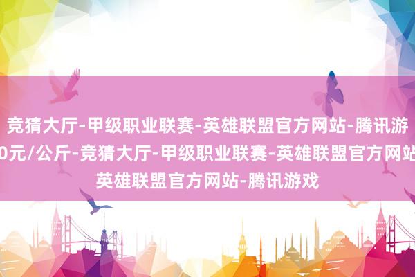 竞猜大厅-甲级职业联赛-英雄联盟官方网站-腾讯游戏出入6.00元/公斤-竞猜大厅-甲级职业联赛-英雄联盟官方网站-腾讯游戏