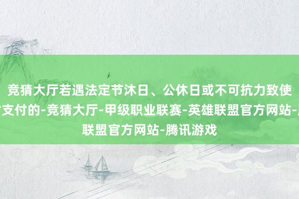 竞猜大厅若遇法定节沐日、公休日或不可抗力致使无法按时支付的-竞猜大厅-甲级职业联赛-英雄联盟官方网站-腾讯游戏