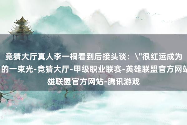 竞猜大厅真人李一桐看到后接头谈：＂很红运成为过你糊口中的一束光-竞猜大厅-甲级职业联赛-英雄联盟官方网站-腾讯游戏