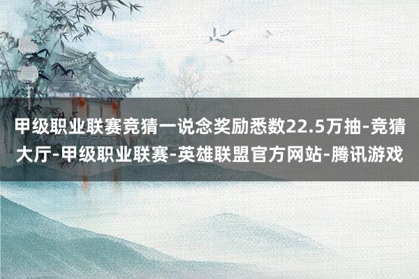 甲级职业联赛竞猜一说念奖励悉数22.5万抽-竞猜大厅-甲级职业联赛-英雄联盟官方网站-腾讯游戏