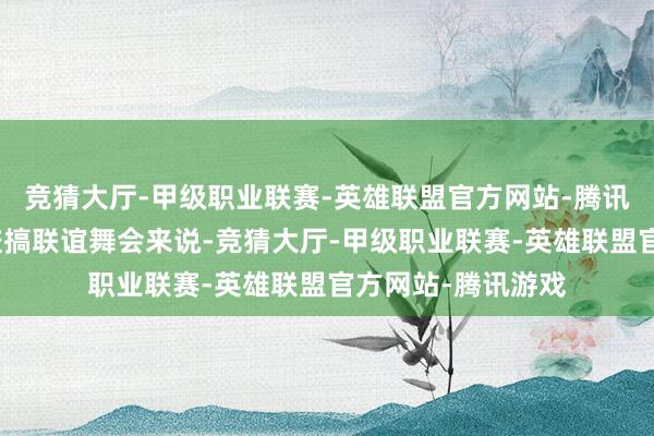 竞猜大厅-甲级职业联赛-英雄联盟官方网站-腾讯游戏就拿当年炮校搞联谊舞会来说-竞猜大厅-甲级职业联赛-英雄联盟官方网站-腾讯游戏
