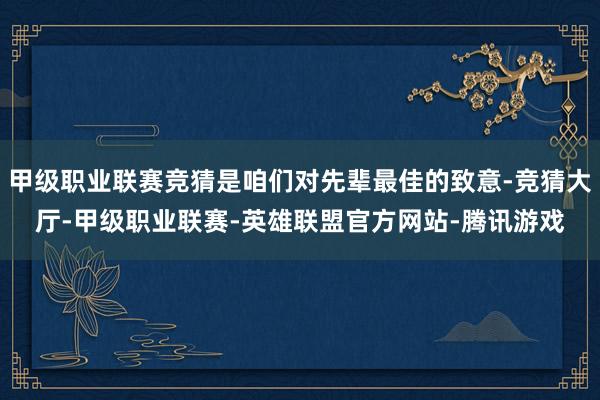 甲级职业联赛竞猜是咱们对先辈最佳的致意-竞猜大厅-甲级职业联赛-英雄联盟官方网站-腾讯游戏