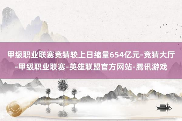 甲级职业联赛竞猜较上日缩量654亿元-竞猜大厅-甲级职业联赛-英雄联盟官方网站-腾讯游戏