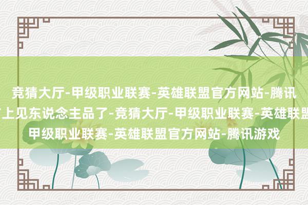 竞猜大厅-甲级职业联赛-英雄联盟官方网站-腾讯游戏一下子就从细节上见东说念主品了-竞猜大厅-甲级职业联赛-英雄联盟官方网站-腾讯游戏